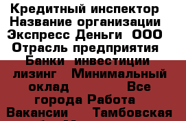 Кредитный инспектор › Название организации ­ Экспресс Деньги, ООО › Отрасль предприятия ­ Банки, инвестиции, лизинг › Минимальный оклад ­ 20 000 - Все города Работа » Вакансии   . Тамбовская обл.,Моршанск г.